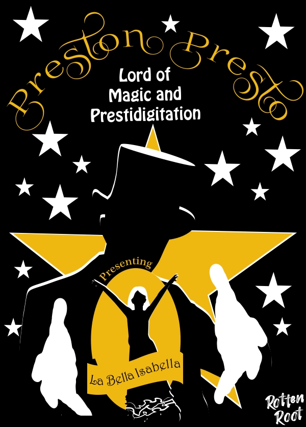 Ilustração de um cartaz de circo com fundo preto coberto por estrelas brancas. Na parte superior está escrito em dourado Preston Presto. Abaixo, está escrito em branco The Lord of Magic and Prestidigitation. Na parte central está ua grande estrela dourada sobrr a qual está desenhada a silhueta de um homem usando cartola, com as mãos vestindo luvas brancas voltadas pa a frente. Entre as mãos, está uma elipse dourada, na qual está a silhueta de uma mulher de cabelos brancos, com os braços erguidos e usando um vestido rodado. Sobre a elipse está escrito em dourado Presenting. sobre o vestido da silhueta está desenhada uma faixa dourada, na qual está escrito em preto La Bella Isabella